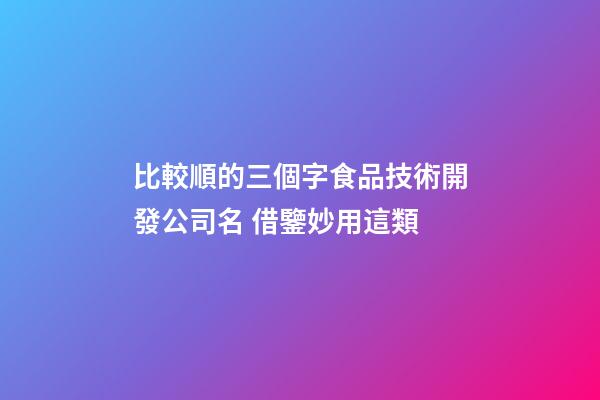 比較順的三個字食品技術開發公司名 借鑒妙用這類